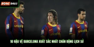 10 Hậu Vệ Barcelona Xuất Sắc Nhất Chấn Động Lịch Sử
