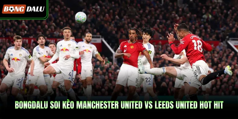 Bongdalu Soi Kèo Manchester United Vs Leeds United Hot Hit