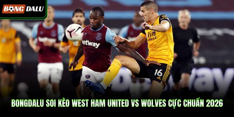 BONGDALU Soi Kèo West Ham United Vs Wolves Cực Chuẩn 2026