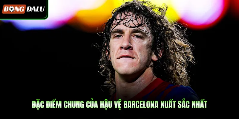 Đặc điểm chung của hậu vệ Barcelona xuất sắc nhất