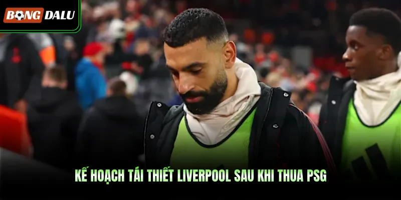 Kế hoạch tái thiết Liverpool sau khi thua PSG