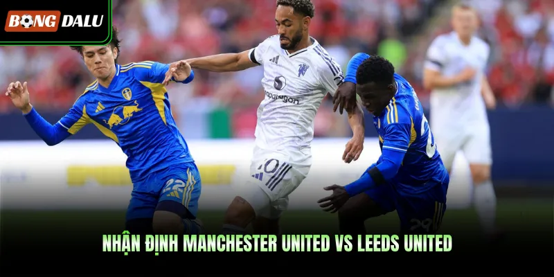 Nhận định Manchester United vs Leeds United