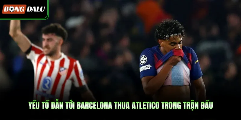 Yếu tố dẫn tới Barcelona thua Atletico trong trận đấu